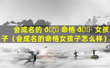 会成名的 🦁 命格 🕷 女孩子（会成名的命格女孩子怎么样）